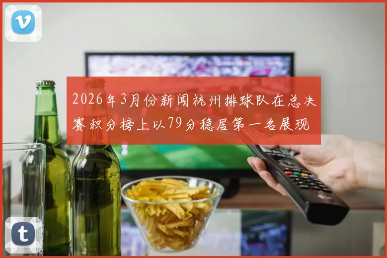 2026年3月份新闻杭州排球队在总决赛积分榜上以79分稳居第一名展现强劲实力