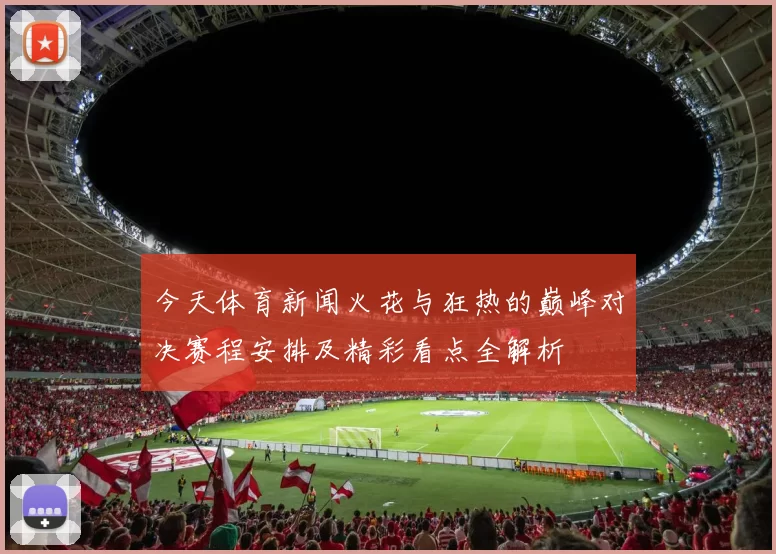 今天体育新闻火花与狂热的巅峰对决赛程安排及精彩看点全解析