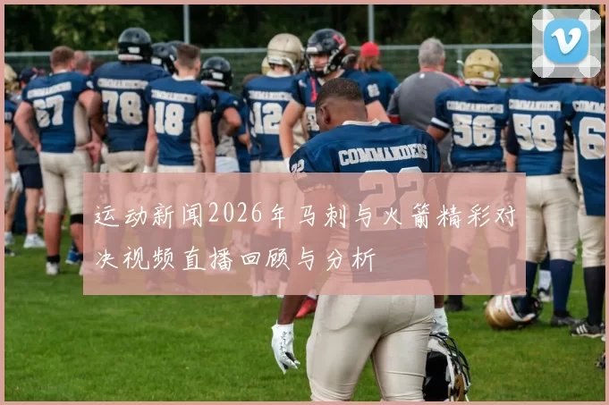 运动新闻2026年马刺与火箭精彩对决视频直播回顾与分析