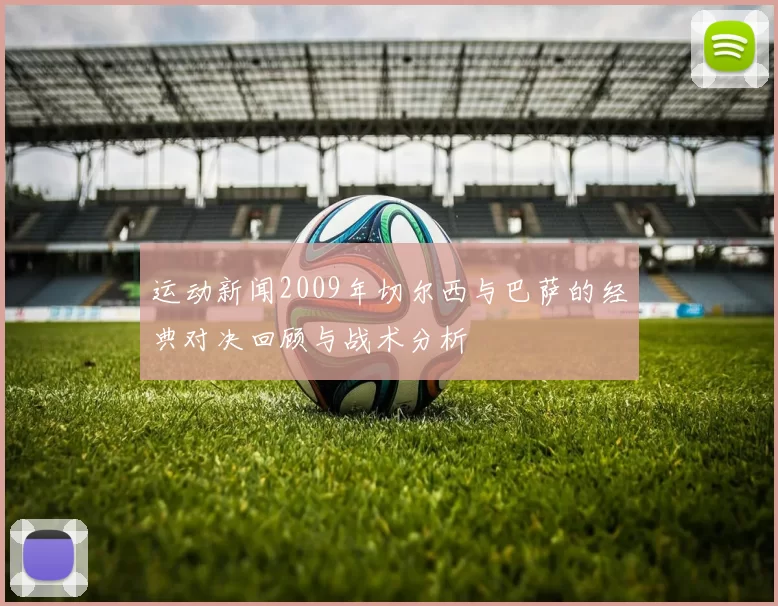 运动新闻2009年切尔西与巴萨的经典对决回顾与战术分析