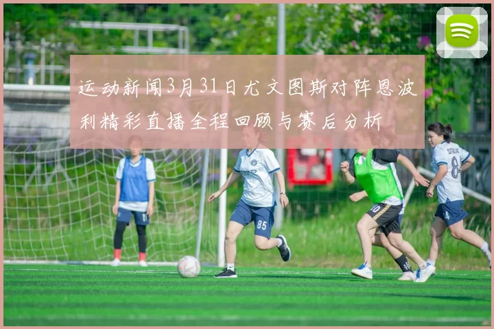 运动新闻3月31日尤文图斯对阵恩波利精彩直播全程回顾与赛后分析